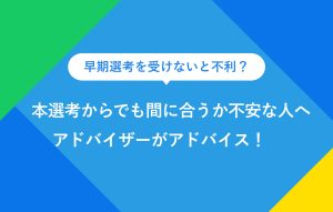 早期選考を受けないと不利？ 本選考からでも間に合うか不安な人へ アドバイザーがアドバイス！