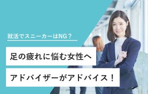 就活でスニーカーはNG？ 足の疲れに悩む女性へ アドバイザーがアドバイス！