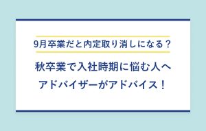 9月卒業だと内定取り消しになる？ 秋卒業で入社時期に悩む人へ アドバイザーがアドバイス！