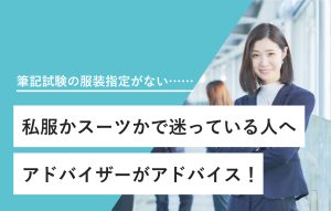 筆記試験の服装指定がない…… 私服かスーツかで迷っている人へ アドバイザーがアドバイス！