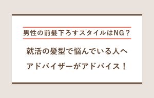 男性の前髪下ろすスタイルはNG？ 就活の髪型で悩んでいる人へ アドバイザーがアドバイス！