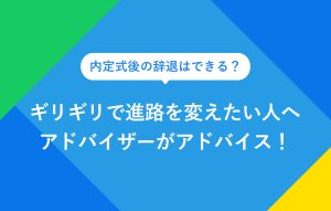内定式後の辞退はできる？ ギリギリで進路を変えたい人へ アドバイザーがアドバイス！