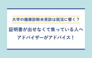 大学の健康診断未受診は就活に響く？ 証明書が出せなくて焦っている人へ アドバイザーがアドバイス！