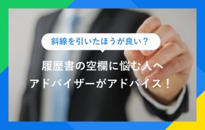 斜線を引いたほうが良い？履歴書の空欄に悩む人へアドバイザーがアドバイス！