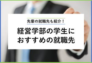 先輩の就職先も紹介！ 経営学部の学生におすすめの就職先