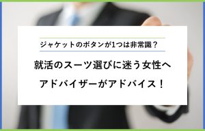 ジャケットがボタン1つは非常識？就活のスーツ選びに迷う女性へアドバイザーがアドバイス！