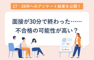 27・28卒へのアンケート結果を公開！ 面接が30分で終わった……不合格の可能性が高い？
