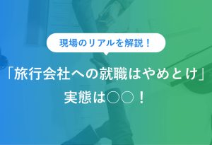 現場のリアルを解説！ 「旅行会社への就職はやめとけ」実態は○○！