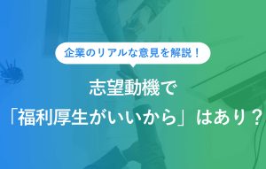 企業のリアルな意見を解説！ 志望動機で「福利厚生がいいから」はあり？