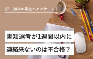 27・28卒の学生へアンケート！ 書類選考が1週間以内に連絡来ないのは不合格？
