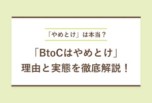 「やめとけ」は本当？ 「BtoCはやめとけ」理由と実態を徹底解説！