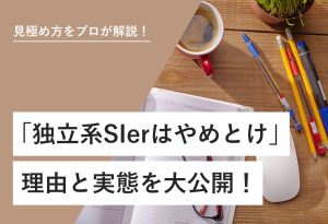 見極め方をプロが解説！ 「独立系SIerはやめとけ」理由と実態を大公開！