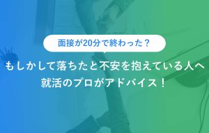面接が20分で終わった？もしかして落ちたと不安を抱えている人へ就活のプロがアドバイス！