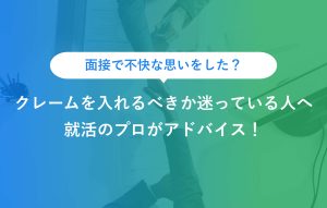 面接で不快な思いをした？クレームを入れるべきか迷っている人へ 就活のプロがアドバイス！