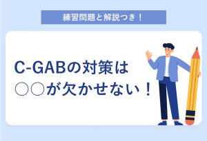 練習問題と解説つき！ C-GABの対策は○○が欠かせない！