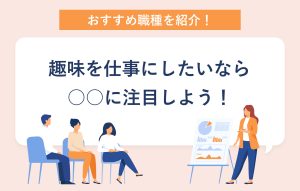 おすすめ職種を紹介！ 趣味を仕事にしたいなら○○に注目しよう！