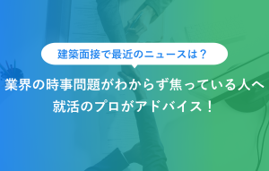 建築面接で最近のニュースは？ 業界の時事問題がわからず焦っている人へ 就活のプロがアドバイス！