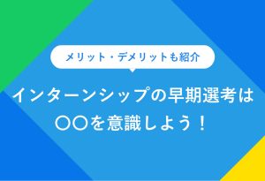 メリット・デメリットも紹介 インターンシップの早期選考は〇〇を意識しよう！