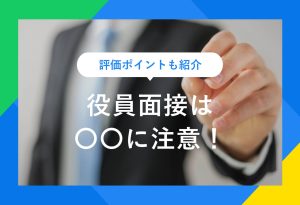 詳細ポイントも紹介 役員面接は〇〇に注意！