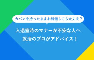 カバンを持ったままお辞儀しても大丈夫？ 入退室時の動作がマナー違反かと不安な人へ 就活のプロがアドバイス！