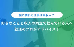 絵に関わる仕事は高収入？ 好きなことと収入の両立で悩んでいる人へ 就活のプロがアドバイス！