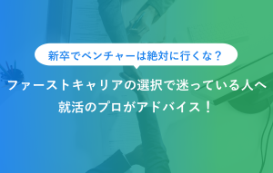 新卒でベンチャーは絶対に行くな？ ファーストキャリアの選択で迷っている人へ 就活のプロがアドバイス！