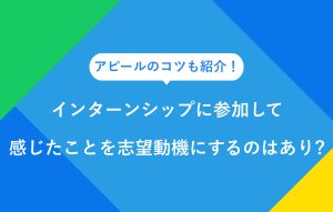 アピールのコツも紹介インターンシップに参加して感じたことを志望動機にするのはあり？