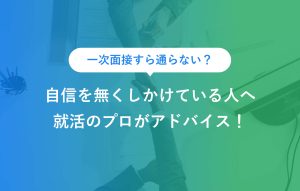 一次面接すら通らない？ 自信を無くしかけている人へ 就活のプロがアドバイス！
