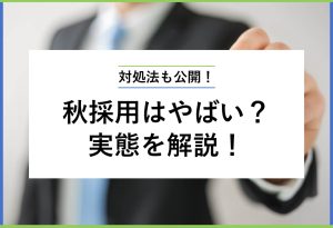 対処法も公開！ 秋採用はやばい？実態を解説！