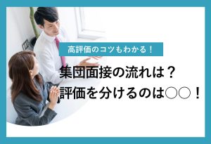 高評価のコツもわかる！ 集団面接の流れは？ 評価を分けるのは○○！