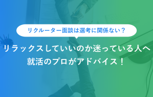 リクルーター面談は選考に関係ない？ リラックスしていいのか迷っている人へ 就活のプロがアドバイス！