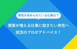 男性が求められている仕事は？ 需要が増える仕事に就きたい男性へ 就活のプロがアドバイス！