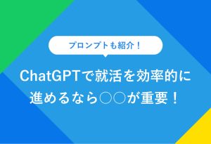 プロンプトも紹介！ ChatGPTで就活を効率的に 進めるなら○○が重要！