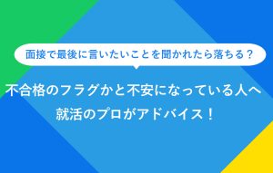 面接で最後に言いたいことを聞かれたら落ちる？ 不合格のフラグかと不安になっている人へ 就活のプロがアドバイス！