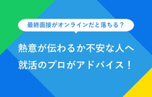 最終面接がオンラインだと落ちる？熱意が伝わるか不安な人へ就活のプロがアドバイス