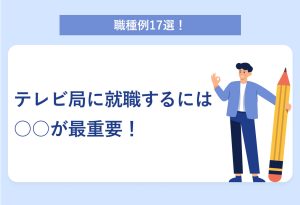 職種例17選！テレビ局に就職するには○○が最重要！