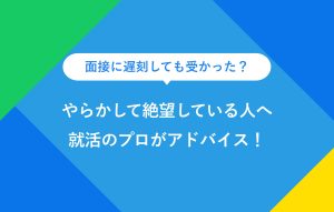 面接に遅刻しても受かった？ やらかして絶望している人へ 就活のプロがアドバイス！