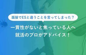 面接でESと違うことを言ってしまった？ 一貫性がないと焦っている人へ 就活のプロがアドバイス！