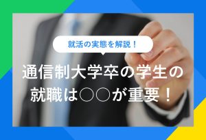 就活の実態を解説！ 通信制大学卒の学生の 就職は○○が重要！