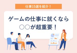 仕事15選を紹介！ ゲームの仕事に就くなら ○○が超重要！
