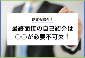例文も紹介！ 最終面接の自己紹介は ○○が必要不可欠！