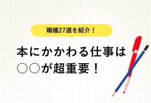 職種27選を紹介！ 本にかかわる仕事は ○○が超重要！