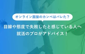 オンライン面接のカンペはバレた？ 目線や態度で失敗したと感じている人へ 就活のプロがアドバイス！
