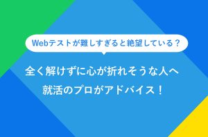 Webテストが難しすぎると絶望している？ 全く解けずに心が折れそうな人へ 就活のプロがアドバイス！