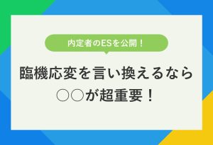 内定者のESを公開！ 臨機応変を言い換えるなら ○○が超重要！