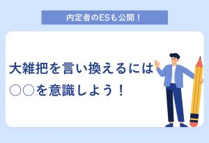 内定者のESも公開！ 大雑把を言い換えるには ○○を意識しよう！
