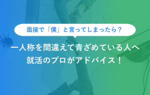 面接で「僕」と言ってしまったら？ 一人称を間違えて青ざめている人へ 就活のプロがアドバイス！