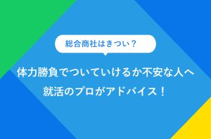 総合商社はきつい？ 体力勝負でついていけるか不安な人へ 就活のプロがアドバイス！